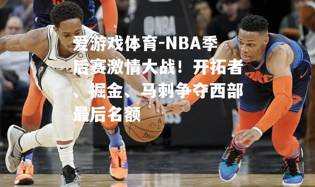 爱游戏体育-NBA季后赛激情大战！开拓者、掘金、马刺争夺西部最后名额