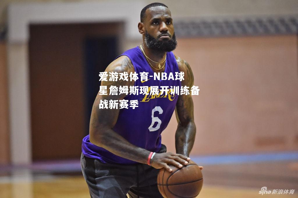 爱游戏体育-NBA球星詹姆斯现展开训练备战新赛季