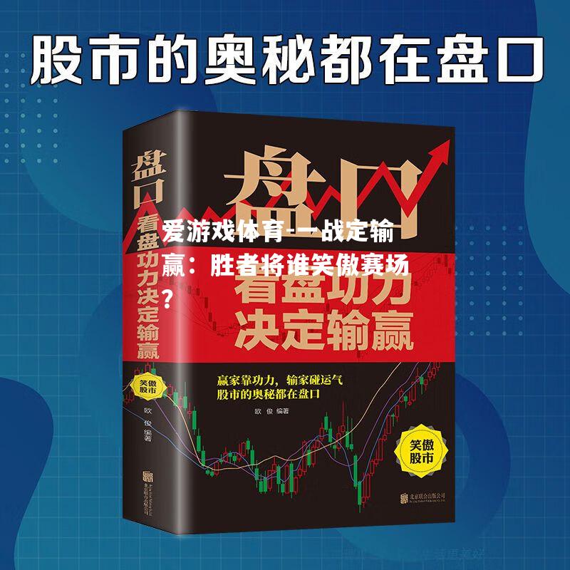 爱游戏体育-一战定输赢：胜者将谁笑傲赛场？