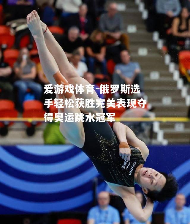 俄罗斯选手轻松获胜完美表现夺得奥运跳水冠军