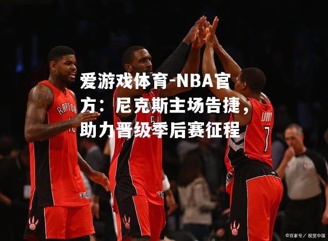 爱游戏体育-NBA官方：尼克斯主场告捷，助力晋级季后赛征程