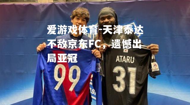 天津泰达不敌京东FC，遗憾出局亚冠