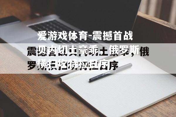 爱游戏体育-震撼首战贝内切土豪乖，俄罗斯横扫坎特拉日序