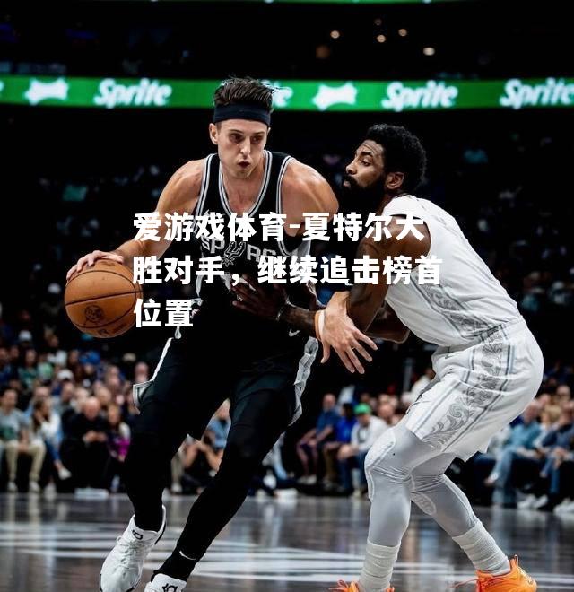 爱游戏体育-夏特尔大胜对手，继续追击榜首位置