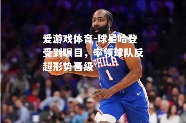 球星哈登受到瞩目，率领球队反超形势晋级